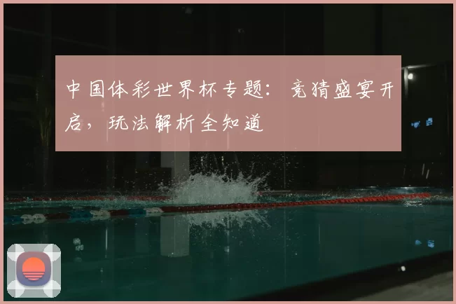 中国体彩世界杯专题:竞猜盛宴开启,玩法解析全知道