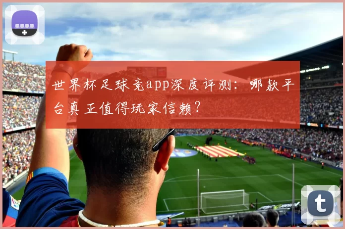 世界杯足球竞app深度评测:哪款平台真正值得玩家信赖?