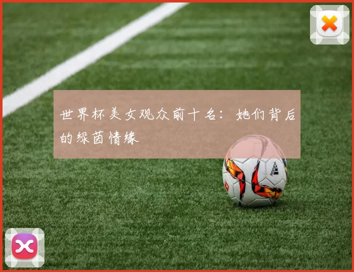 世界杯美女观众前十名：她们背后的绿茵情缘