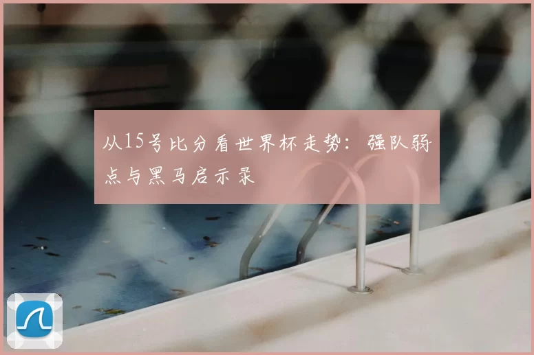 从15号比分看世界杯走势：强队弱点与黑马启示录
