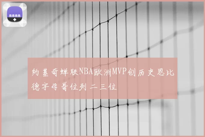 约基奇蝉联NBA欧洲MVP创历史恩比德字母哥位列二三位