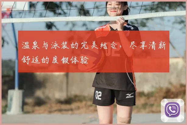 温泉与泳装的完美结合，尽享清新舒适的度假体验