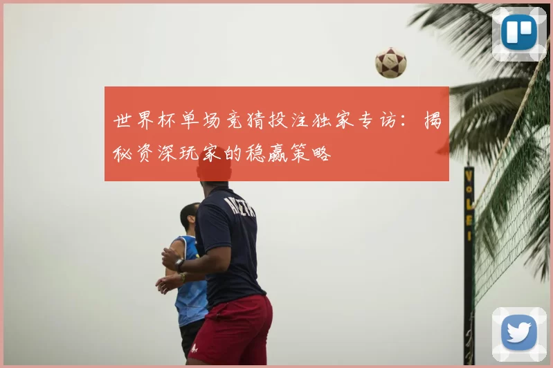 世界杯单场竞猜投注独家专访：揭秘资深玩家的稳赢策略