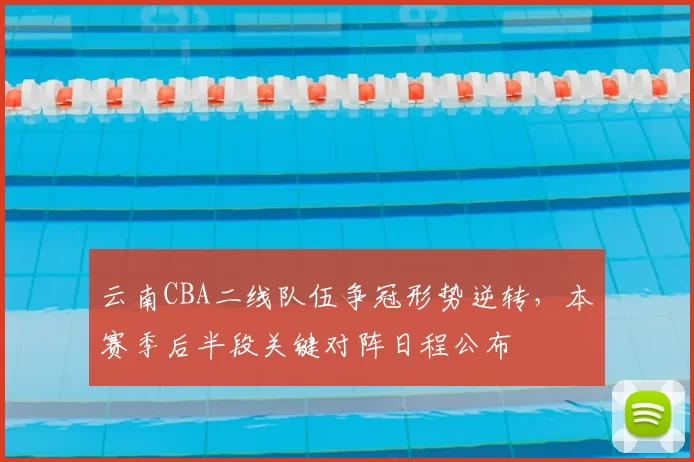 云南CBA二线队伍争冠形势逆转，本赛季后半段关键对阵日程公布