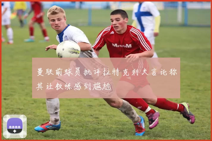 曼联前球员批评拉特克利夫言论称其让教练感到尴尬