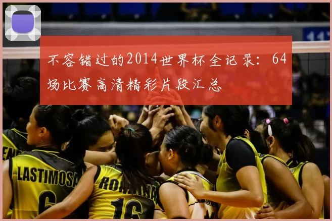 不容错过的2014世界杯全记录:64场比赛高清精彩片段汇总