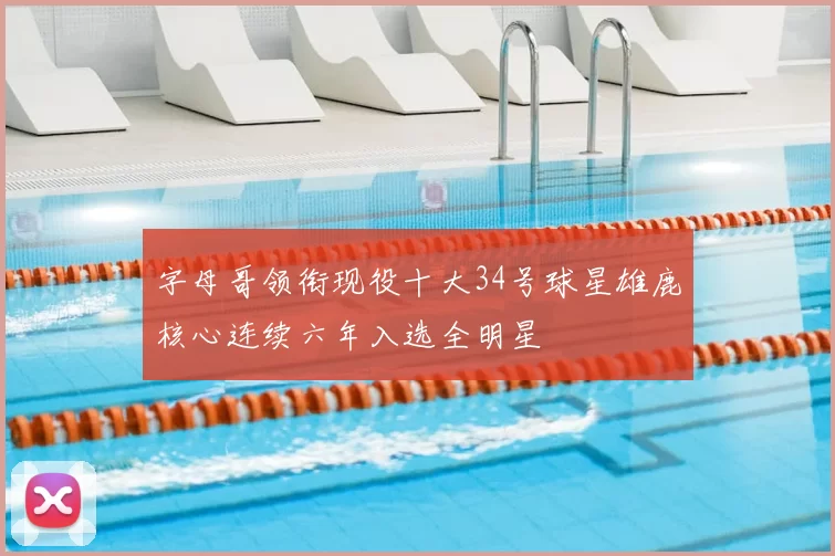 字母哥领衔现役十大34号球星雄鹿核心连续六年入选全明星