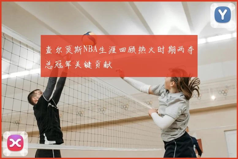 查尔莫斯NBA生涯回顾热火时期两夺总冠军关键贡献