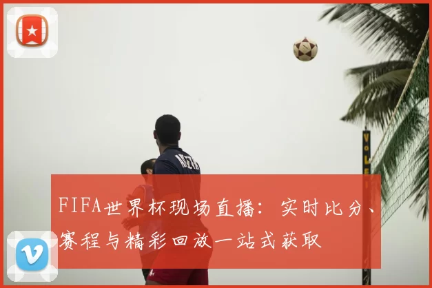 FIFA世界杯现场直播:实时比分、赛程与精彩回放一站式获取