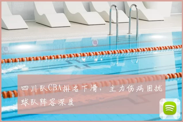 四川队CBA排名下滑,主力伤病困扰球队阵容深度