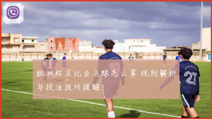 欧洲杯买比分点球怎么算 规则解析与投注技巧提醒