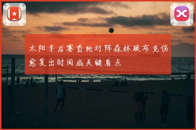 太阳季后赛首轮对阵森林狼布克伤愈复出时间成关键看点