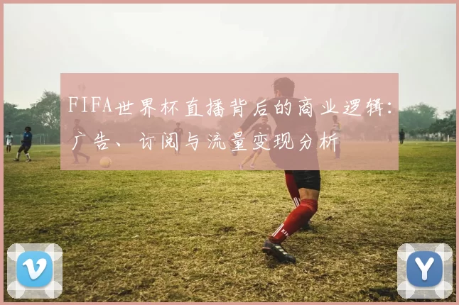 FIFA世界杯直播背后的商业逻辑：广告、订阅与流量变现分析