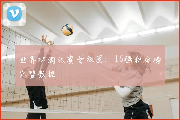 世界杯淘汰赛晋级图：16强积分榜完整数据