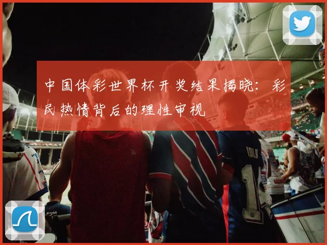 中国体彩世界杯开奖结果揭晓:彩民热情背后的理性审视