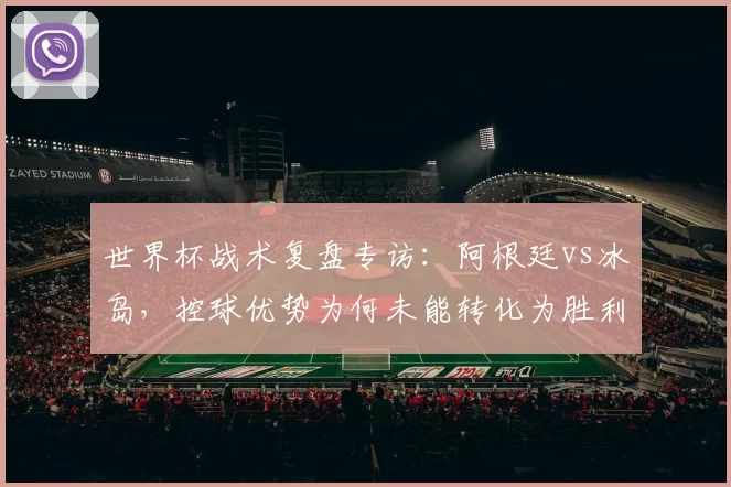 世界杯战术复盘专访：阿根廷vs冰岛，控球优势为何未能转化为胜利？