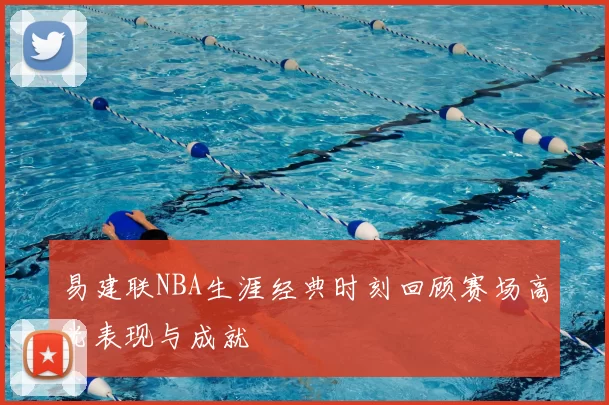易建联NBA生涯经典时刻回顾赛场高光表现与成就