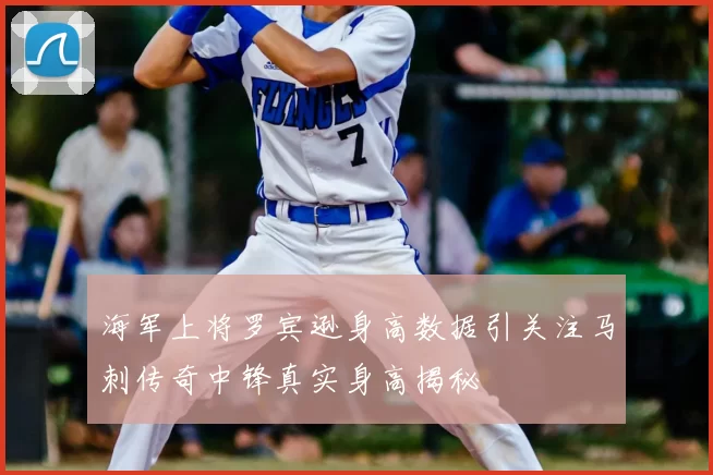 海军上将罗宾逊身高数据引关注马刺传奇中锋真实身高揭秘