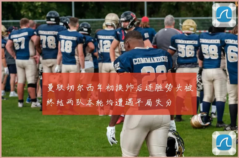 曼联切尔西年初换帅后连胜势头被终结两队本轮均遭遇平局失分