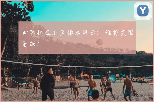 世界杯亚洲区排名风云:谁将突围晋级?