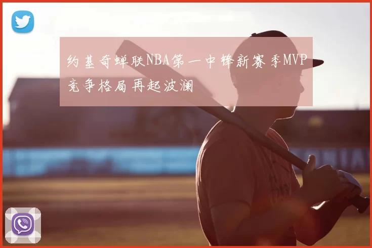 约基奇蝉联NBA第一中锋新赛季MVP竞争格局再起波澜