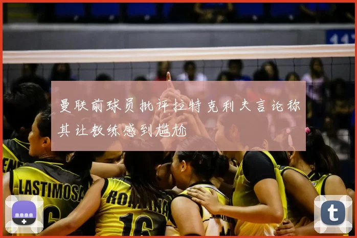 曼联前球员批评拉特克利夫言论称其让教练感到尴尬