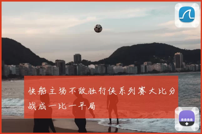 快船主场不敌独行侠系列赛大比分战成一比一平局