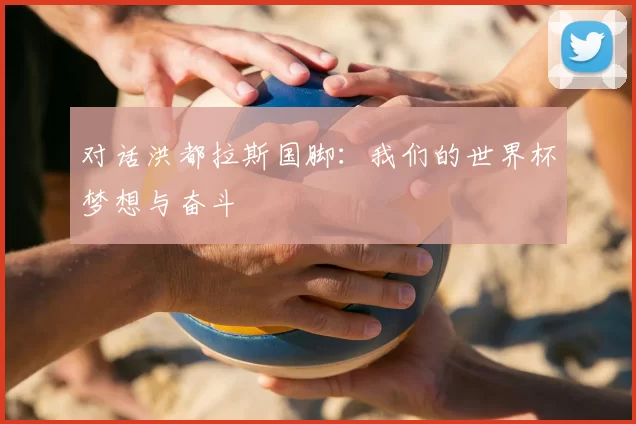 对话洪都拉斯国脚:我们的世界杯梦想与奋斗