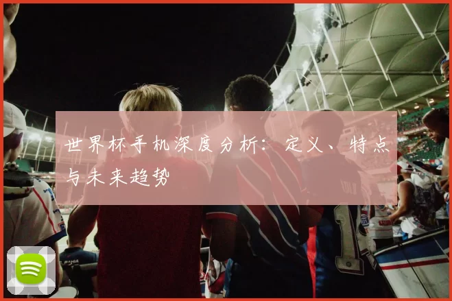 世界杯手机深度分析:定义、特点与未来趋势