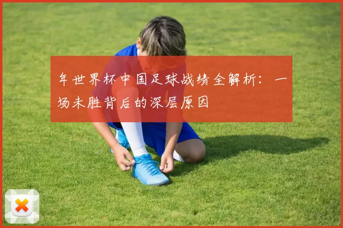 年世界杯中国足球战绩全解析：一场未胜背后的深层原因
