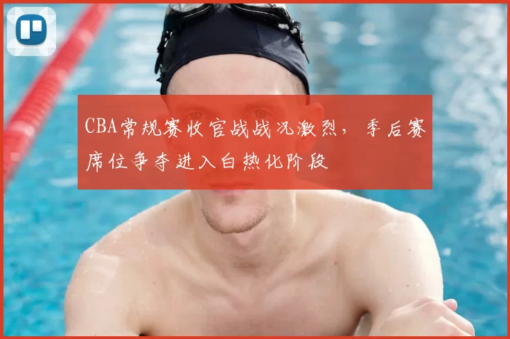 CBA常规赛收官战战况激烈，季后赛席位争夺进入白热化阶段
