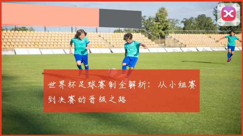 世界杯足球赛制全解析:从小组赛到决赛的晋级之路