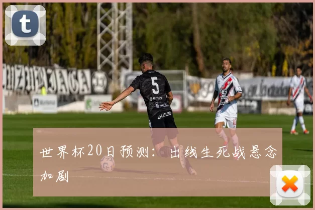 世界杯20日预测：出线生死战悬念加剧