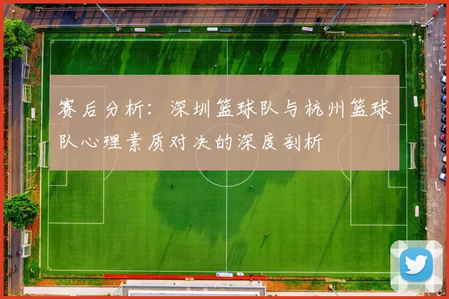 赛后分析：深圳篮球队与杭州篮球队心理素质对决的深度剖析