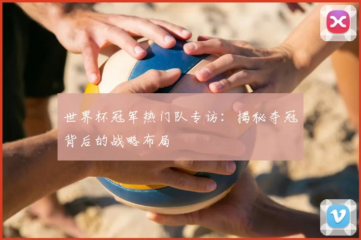 世界杯冠军热门队专访:揭秘夺冠背后的战略布局