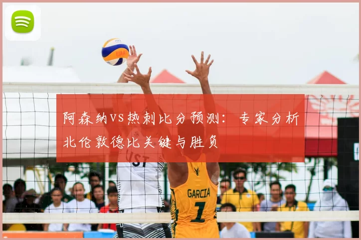 阿森纳vs热刺比分预测:专家分析北伦敦德比关键与胜负