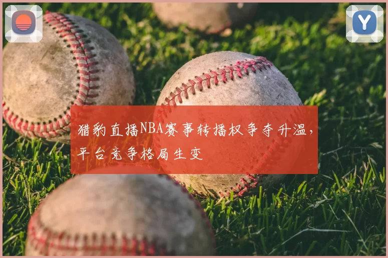 猎豹直播NBA赛事转播权争夺升温，平台竞争格局生变