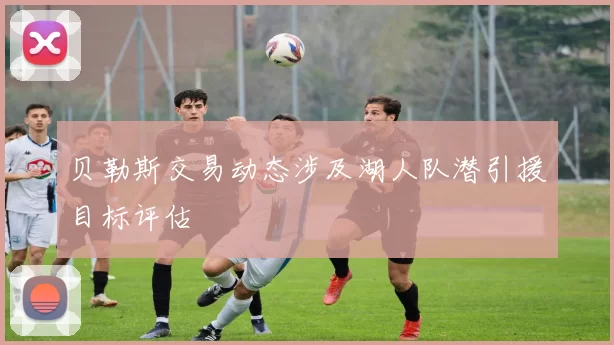 贝勒斯交易动态涉及湖人队潜引援目标评估