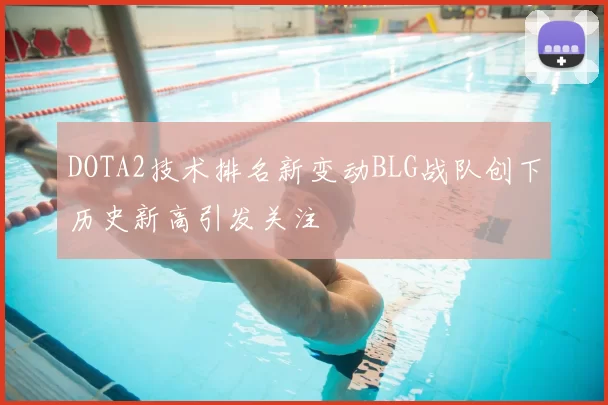 DOTA2技术排名新变动BLG战队创下历史新高引发关注