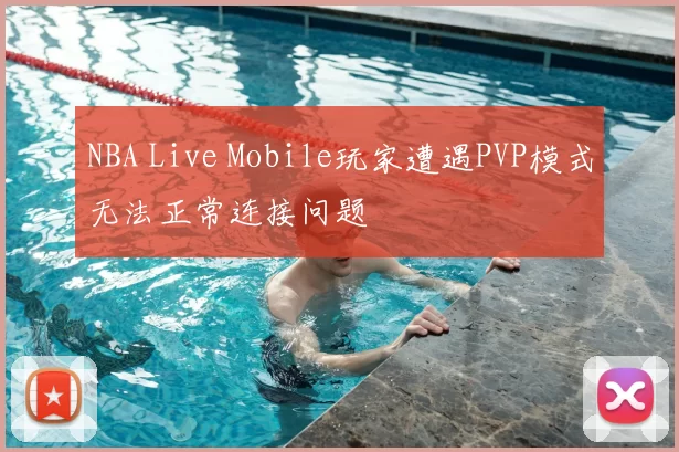 NBA Live Mobile玩家遭遇PVP模式无法正常连接问题