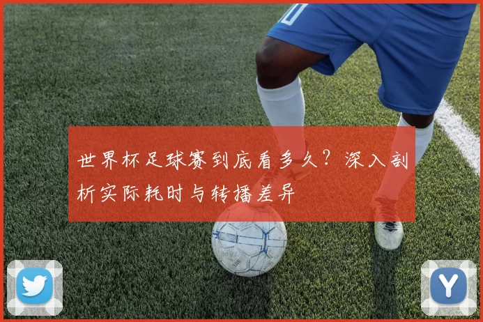 世界杯足球赛到底看多久?深入剖析实际耗时与转播差异