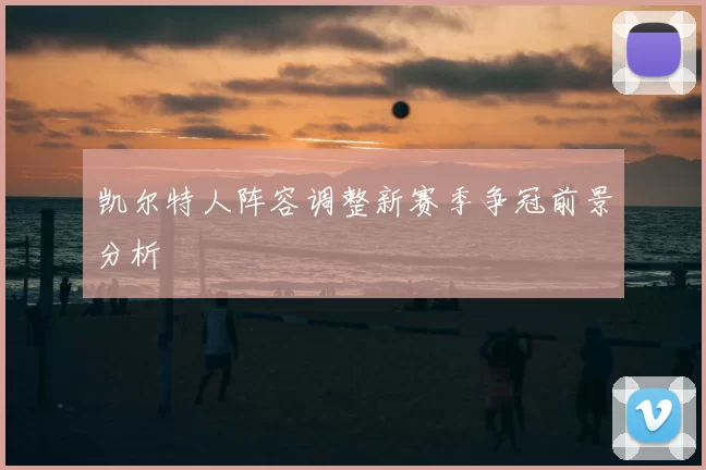 凯尔特人阵容调整新赛季争冠前景分析