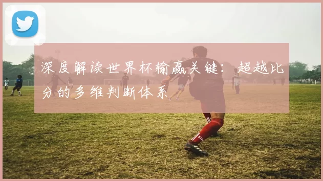 深度解读世界杯输赢关键:超越比分的多维判断体系