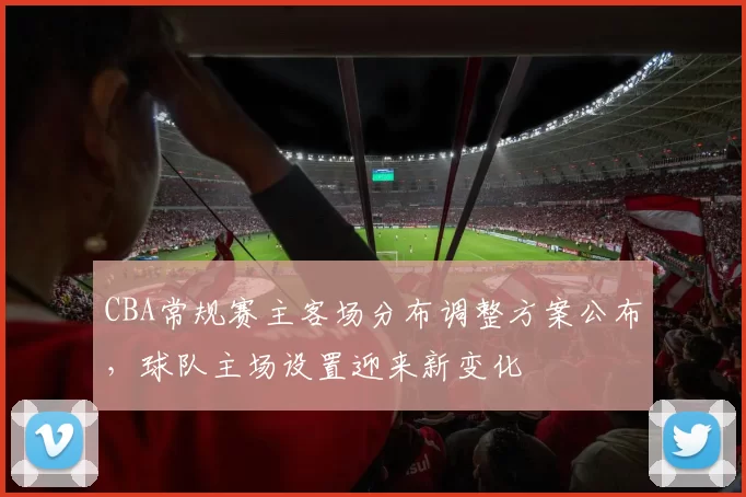 CBA常规赛主客场分布调整方案公布，球队主场设置迎来新变化
