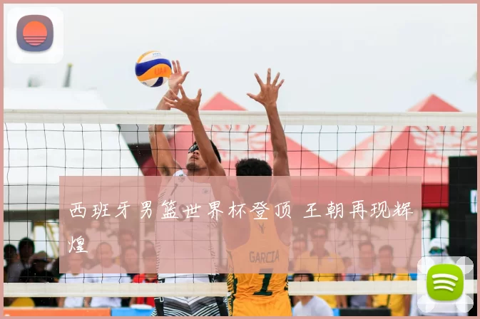 西班牙男篮世界杯登顶 王朝再现辉煌