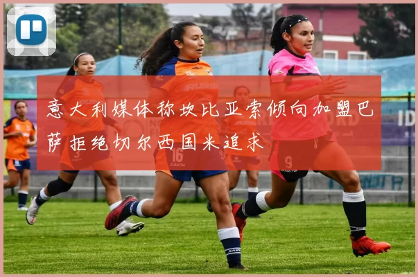 意大利媒体称坎比亚索倾向加盟巴萨拒绝切尔西国米追求