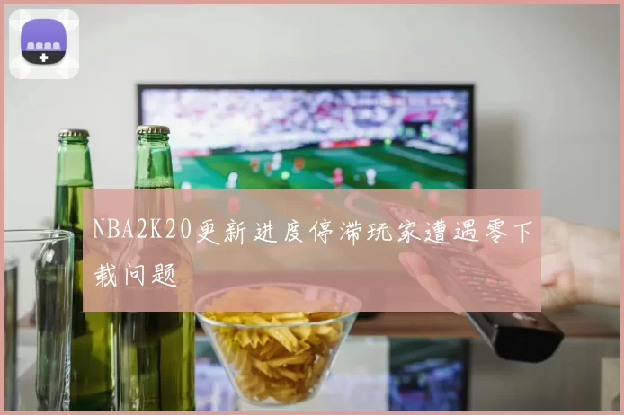NBA2K20更新进度停滞玩家遭遇零下载问题