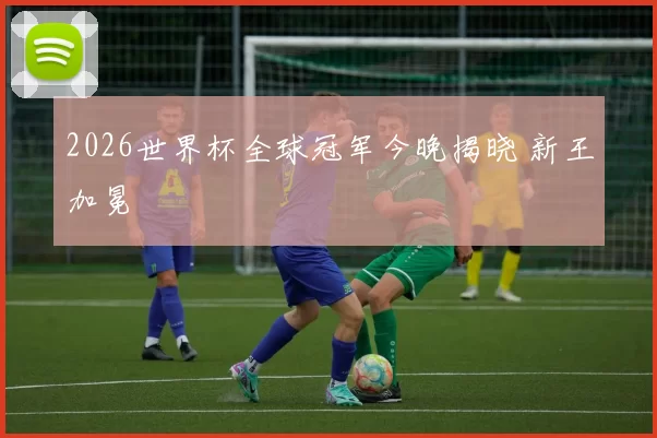 2026世界杯全球冠军今晚揭晓 新王加冕