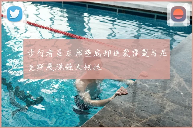步行者虽东部垫底却逆袭雷霆与尼克斯展现强大韧性