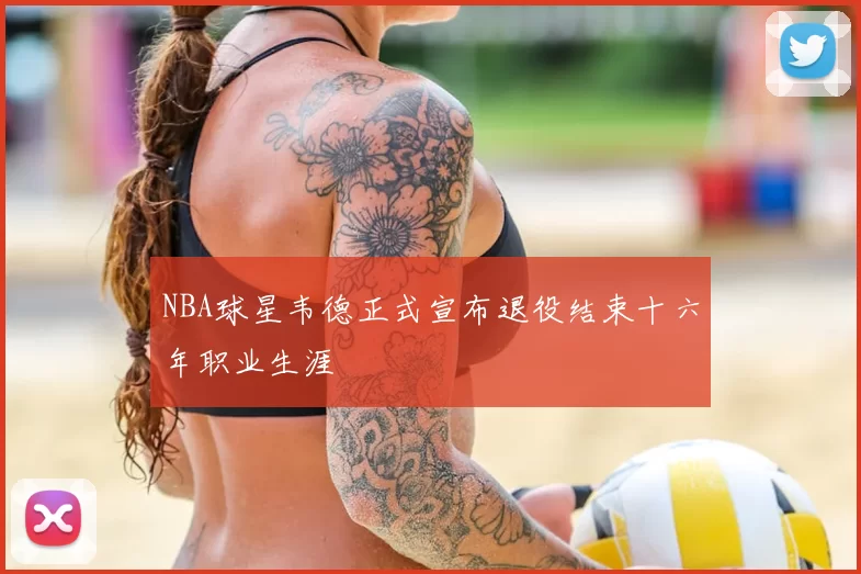 NBA球星韦德正式宣布退役结束十六年职业生涯